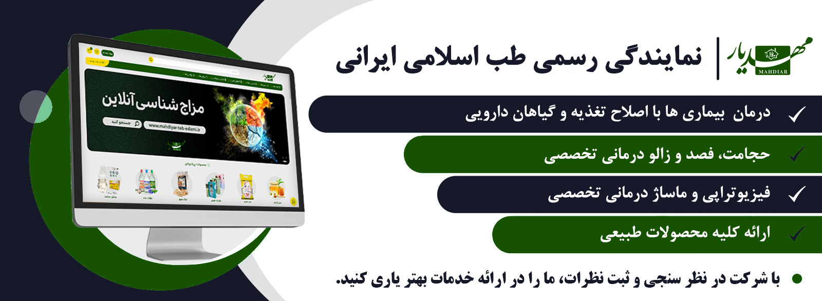 خدمات مجموعه مهدیار طب سنتی مهدیار،درمان بیماری ها با اصلاح تغذیه و گیاهان دارویی،
ارائه کلیه محصولات طبیعی(ارگانیک)،
انواع ماساژهای تخصصی،
حجامت، فصد و زالو درمانی تخصصی،
سوجوک